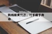 bsports体育-防线匪夷所思，对手疲于奔命