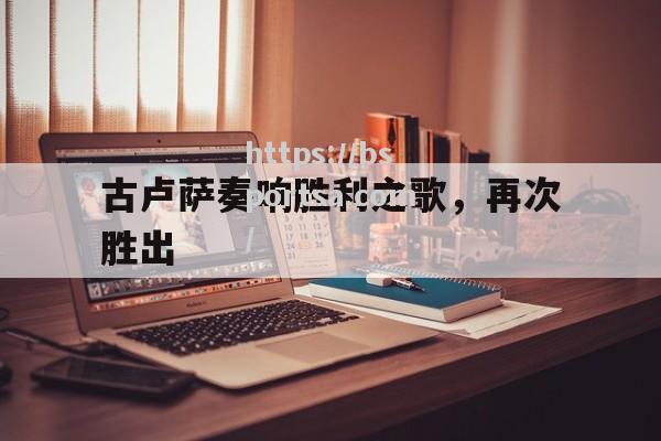 古卢萨奏响胜利之歌，再次胜出